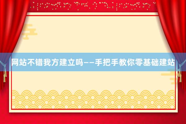 网站不错我方建立吗——手把手教你零基础建站