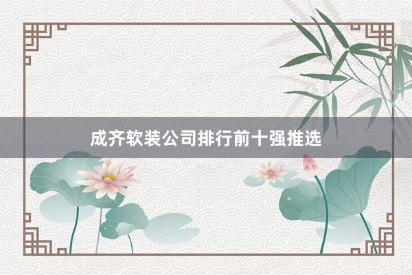 成齐软装公司排行前十强推选