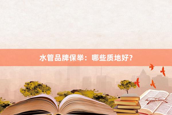 水管品牌保举：哪些质地好？