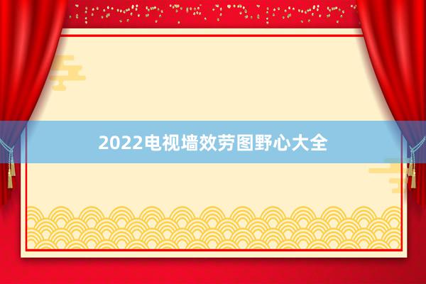 2022电视墙效劳图野心大全